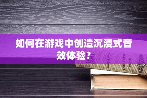 如何在游戏中创造沉浸式音效体验？