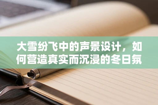 大雪纷飞中的声景设计，如何营造真实而沉浸的冬日氛围？