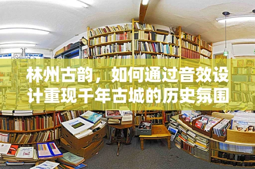 林州古韵，如何通过音效设计重现千年古城的历史氛围？