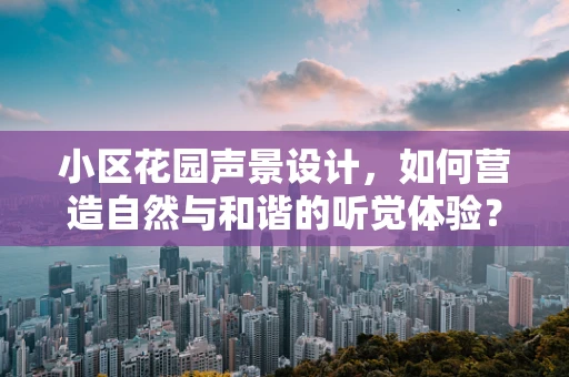 小区花园声景设计，如何营造自然与和谐的听觉体验？