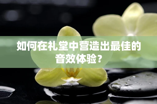 如何在礼堂中营造出最佳的音效体验？