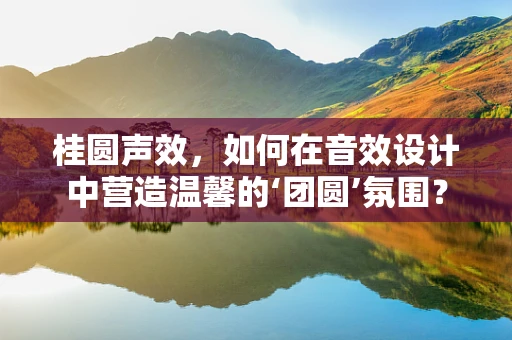 桂圆声效，如何在音效设计中营造温馨的‘团圆’氛围？