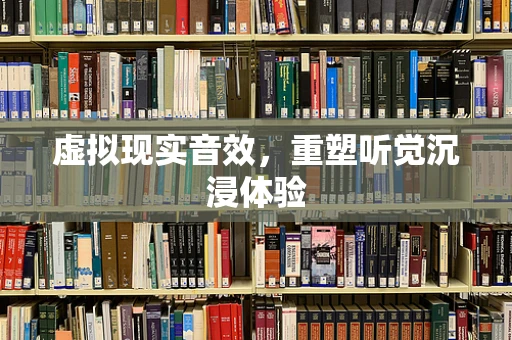 虚拟现实音效，重塑听觉沉浸体验