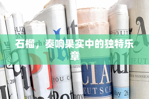 石榴，奏响果实中的独特乐章