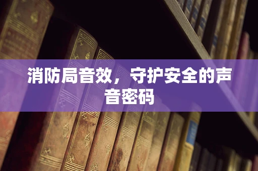 消防局音效，守护安全的声音密码