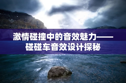 激情碰撞中的音效魅力——碰碰车音效设计探秘