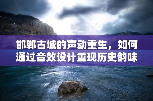 邯郸古城的声动重生，如何通过音效设计重现历史韵味？