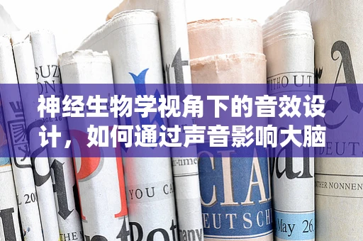 神经生物学视角下的音效设计，如何通过声音影响大脑的情绪地图？