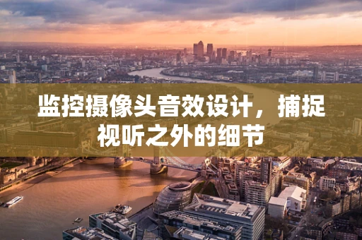 监控摄像头音效设计，捕捉视听之外的细节