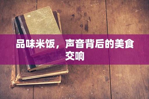 品味米饭，声音背后的美食交响