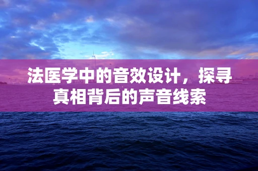 法医学中的音效设计，探寻真相背后的声音线索
