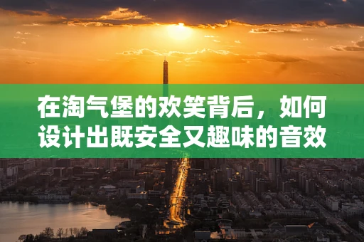 在淘气堡的欢笑背后，如何设计出既安全又趣味的音效体验？