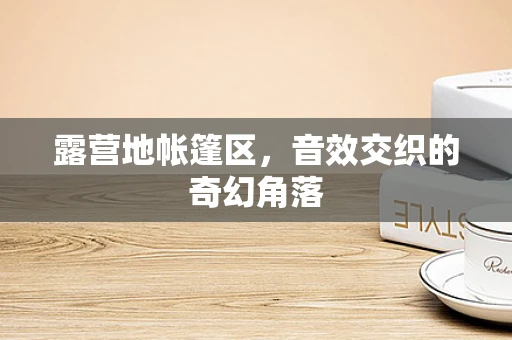 露营地帐篷区，音效交织的奇幻角落