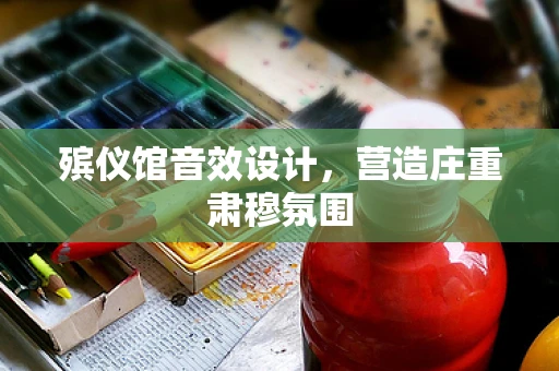 殡仪馆音效设计，营造庄重肃穆氛围