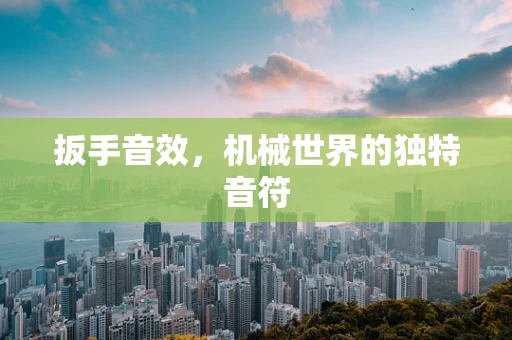 扳手音效，机械世界的独特音符