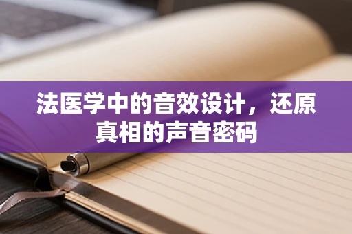法医学中的音效设计，还原真相的声音密码