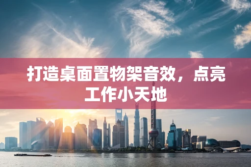 打造桌面置物架音效，点亮工作小天地