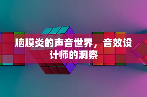 脑膜炎的声音世界，音效设计师的洞察