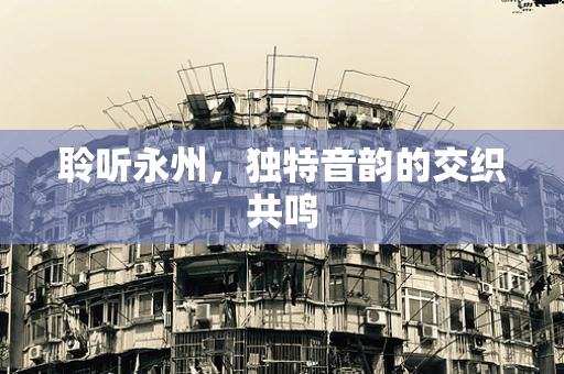 聆听永州，独特音韵的交织共鸣
