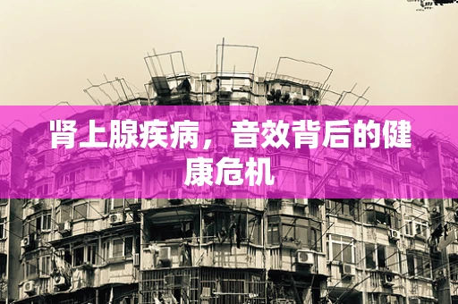 肾上腺疾病，音效背后的健康危机