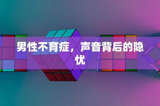 男性不育症，声音背后的隐忧
