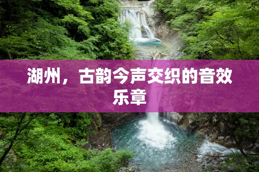 湖州，古韵今声交织的音效乐章