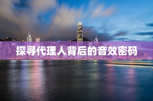 探寻代理人背后的音效密码