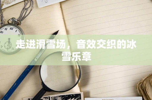走进滑雪场，音效交织的冰雪乐章