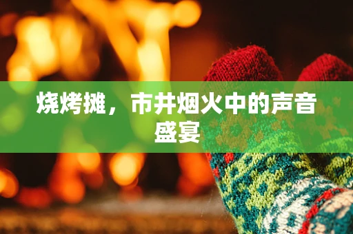 烧烤摊，市井烟火中的声音盛宴