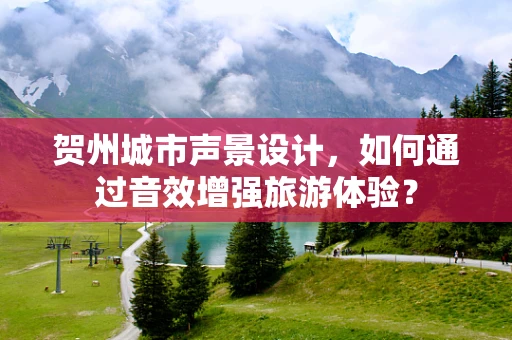 贺州城市声景设计，如何通过音效增强旅游体验？