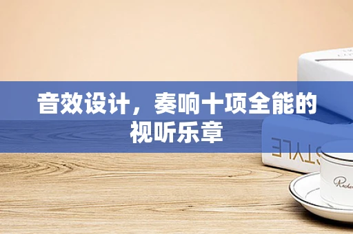 音效设计，奏响十项全能的视听乐章
