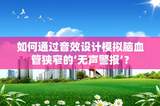 如何通过音效设计模拟脑血管狭窄的‘无声警报’？