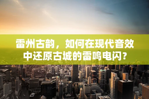 雷州古韵，如何在现代音效中还原古城的雷鸣电闪？