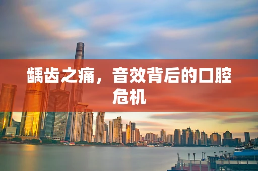 龋齿之痛，音效背后的口腔危机