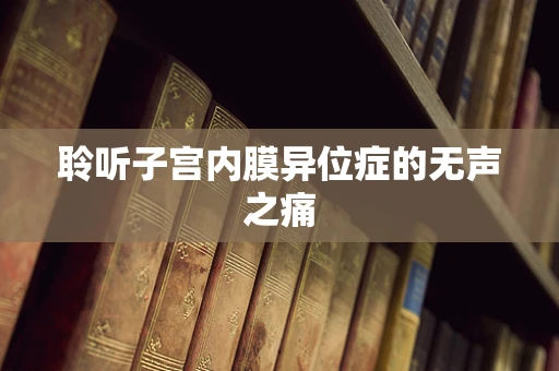 聆听子宫内膜异位症的无声之痛