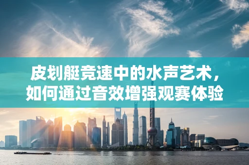 皮划艇竞速中的水声艺术，如何通过音效增强观赛体验？