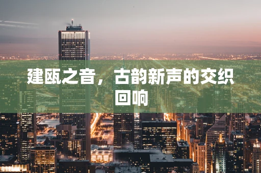 建瓯之音，古韵新声的交织回响