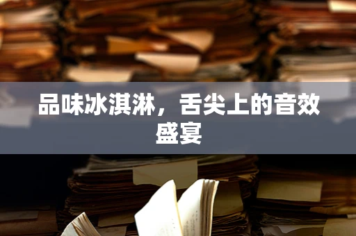 品味冰淇淋，舌尖上的音效盛宴
