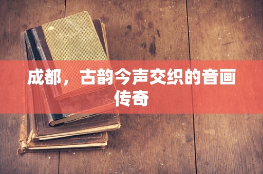 成都，古韵今声交织的音画传奇