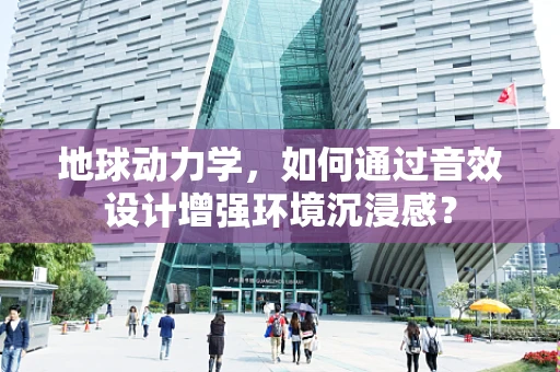 地球动力学，如何通过音效设计增强环境沉浸感？