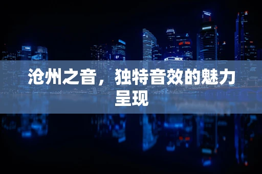 沧州之音，独特音效的魅力呈现