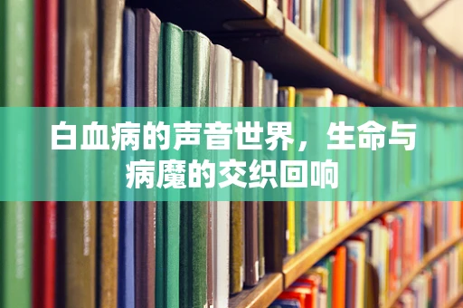 白血病的声音世界，生命与病魔的交织回响