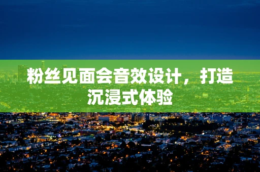 粉丝见面会音效设计，打造沉浸式体验
