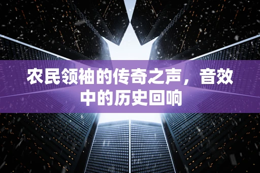 农民领袖的传奇之声，音效中的历史回响