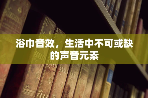 浴巾音效，生活中不可或缺的声音元素