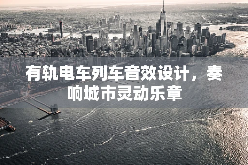 有轨电车列车音效设计，奏响城市灵动乐章