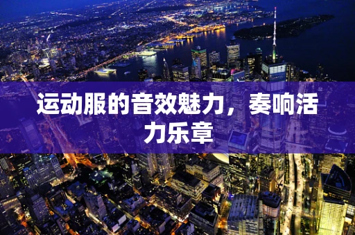 运动服的音效魅力，奏响活力乐章