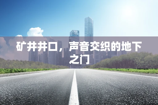 矿井井口，声音交织的地下之门