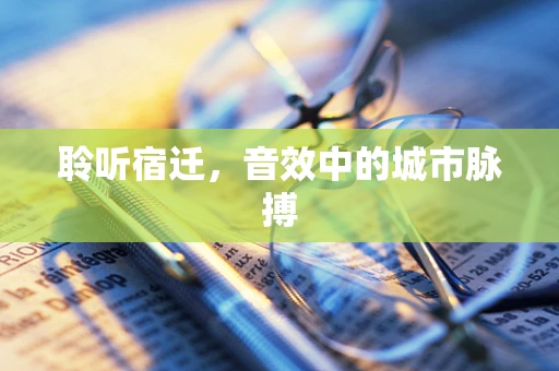 聆听宿迁，音效中的城市脉搏