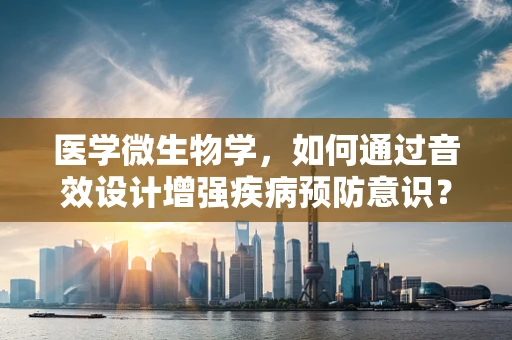 医学微生物学，如何通过音效设计增强疾病预防意识？